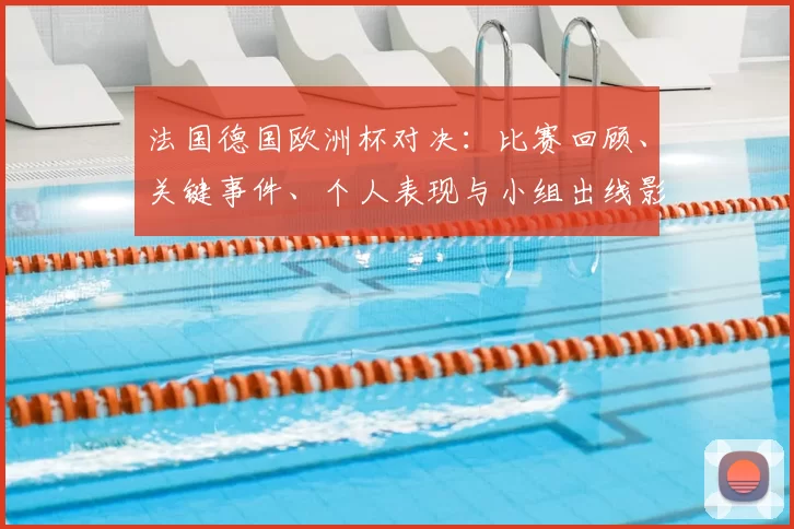 法国德国欧洲杯对决：比赛回顾、关键事件、个人表现与小组出线影响