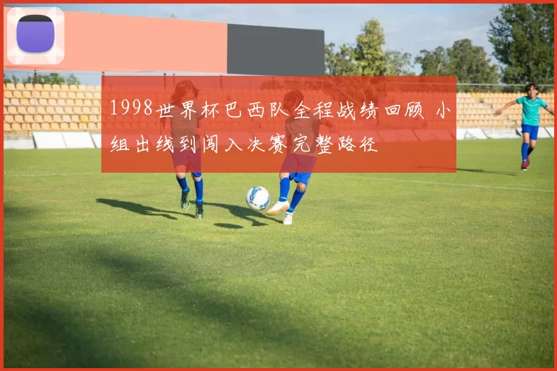 1998世界杯巴西队全程战绩回顾 小组出线到闯入决赛完整路径