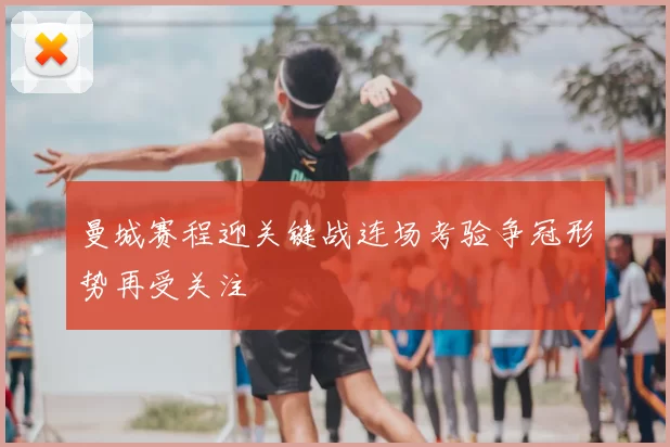 曼城赛程迎关键战连场考验争冠形势再受关注