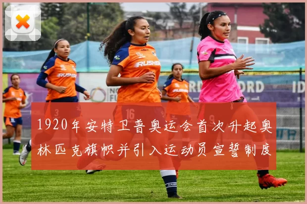 1920年安特卫普奥运会首次升起奥林匹克旗帜并引入运动员宣誓制度