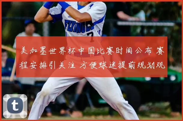 美加墨世界杯中国比赛时间公布 赛程安排引关注 方便球迷提前规划观赛