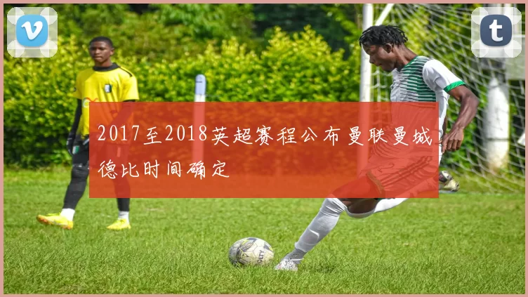 2017至2018英超赛程公布曼联曼城德比时间确定