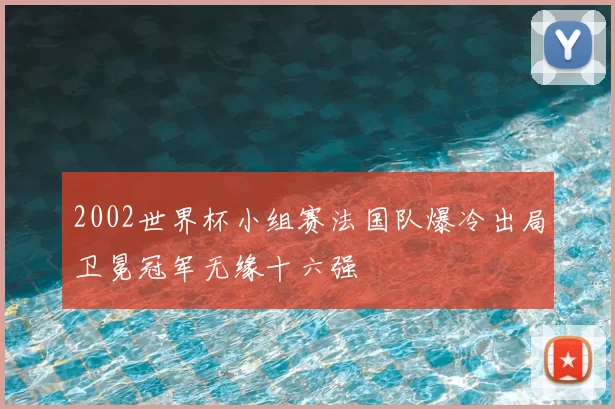 2002世界杯小组赛法国队爆冷出局卫冕冠军无缘十六强