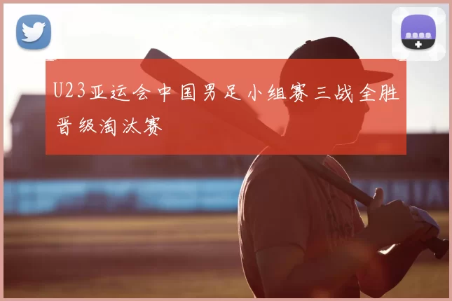 U23亚运会中国男足小组赛三战全胜晋级淘汰赛