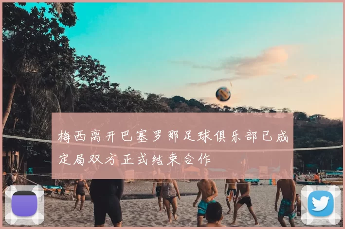 梅西离开巴塞罗那足球俱乐部已成定局双方正式结束合作