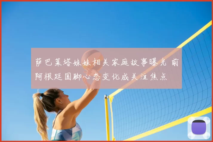 萨巴莱塔妹妹相关家庭故事曝光 前阿根廷国脚心态变化成关注焦点