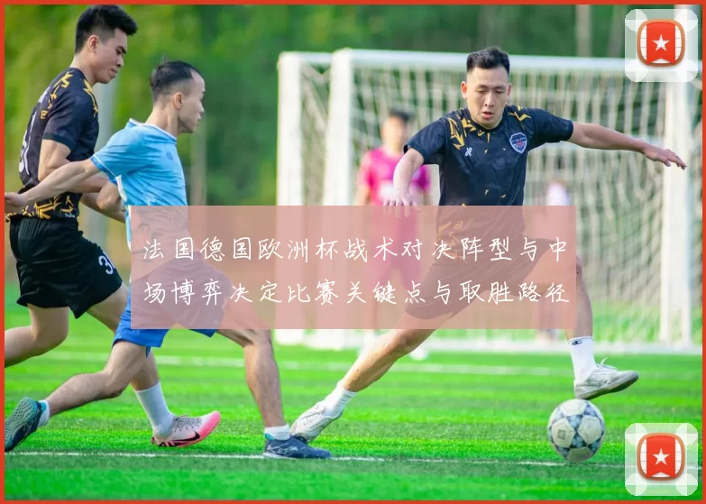 法国德国欧洲杯战术对决阵型与中场博弈决定比赛关键点与取胜路径