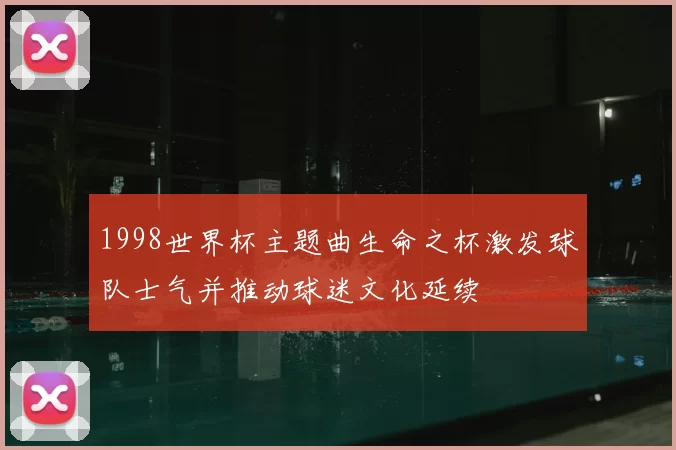 1998世界杯主题曲生命之杯激发球队士气并推动球迷文化延续