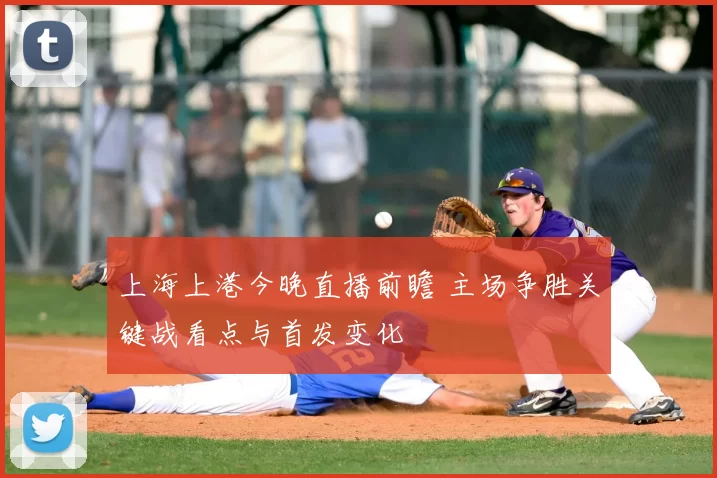 上海上港今晚直播前瞻 主场争胜关键战看点与首发变化