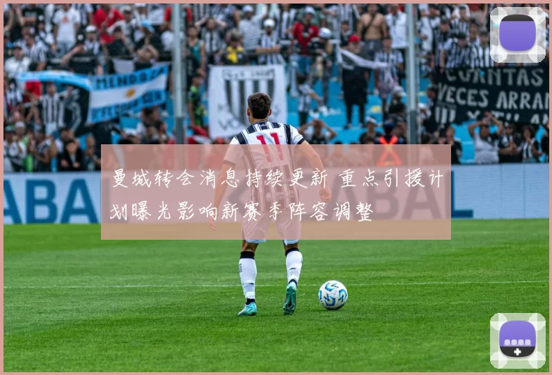 曼城转会消息持续更新 重点引援计划曝光影响新赛季阵容调整