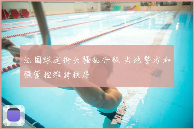 法国球迷街头骚乱升级 当地警方加强管控维持秩序