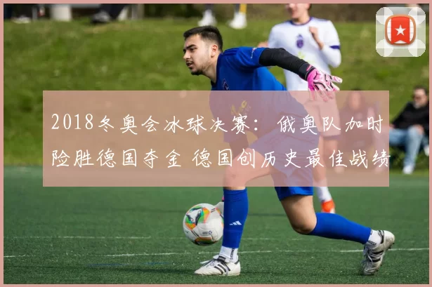 2018冬奥会冰球决赛：俄奥队加时险胜德国夺金 德国创历史最佳战绩