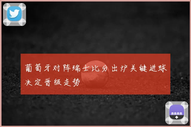 葡萄牙对阵瑞士比分出炉关键进球决定晋级走势
