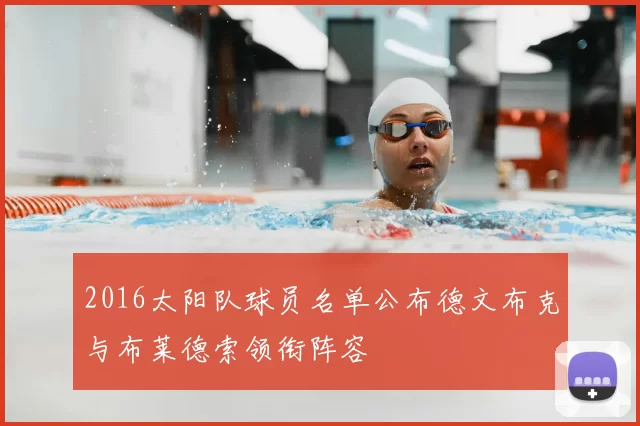 2016太阳队球员名单公布德文布克与布莱德索领衔阵容