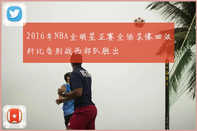 2016年NBA全明星正赛全场录像回放科比告别战西部队胜出