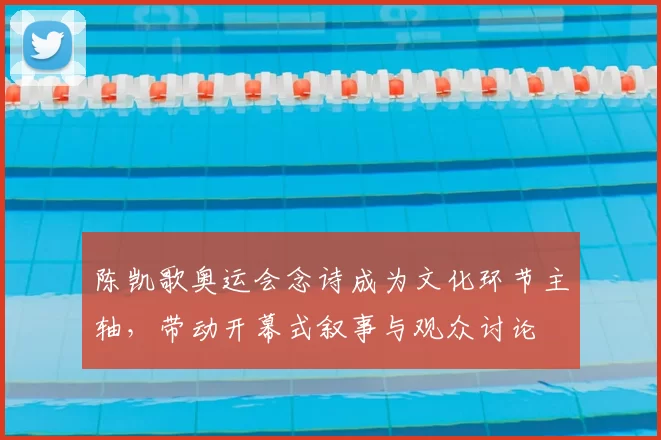 陈凯歌奥运会念诗成为文化环节主轴，带动开幕式叙事与观众讨论