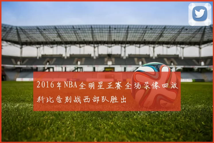 2016年NBA全明星正赛全场录像回放科比告别战西部队胜出