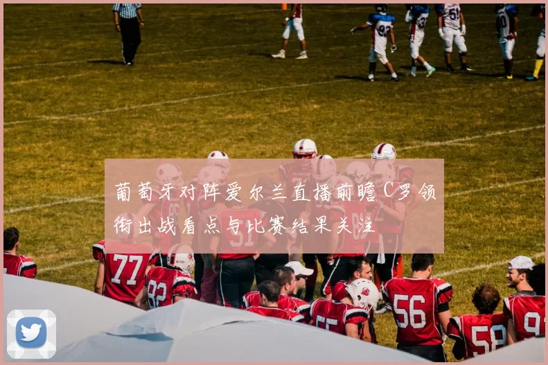 葡萄牙对阵爱尔兰直播前瞻 C罗领衔出战看点与比赛结果关注