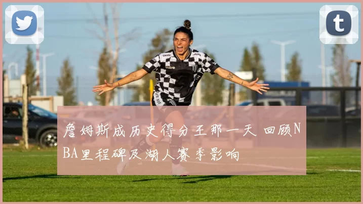 詹姆斯成历史得分王那一天 回顾NBA里程碑及湖人赛季影响