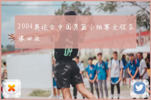 2004奥运会中国男篮小组赛全程录像回放