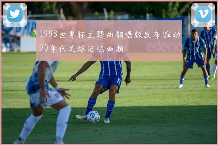 1998世界杯主题曲翻唱版发布推动90年代足球记忆回潮