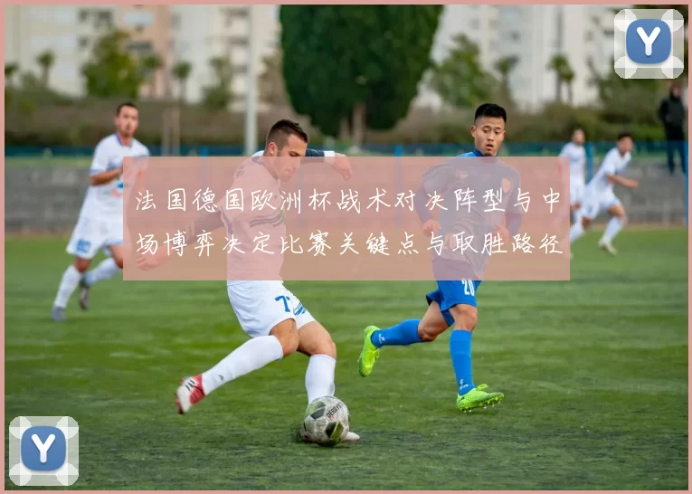 法国德国欧洲杯战术对决阵型与中场博弈决定比赛关键点与取胜路径