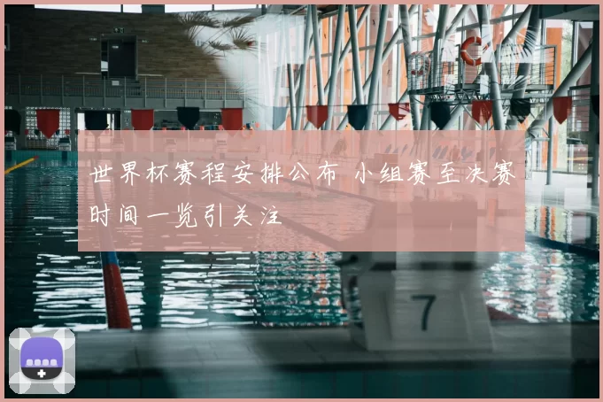 世界杯赛程安排公布 小组赛至决赛时间一览引关注
