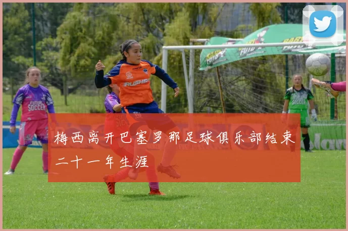 梅西离开巴塞罗那足球俱乐部结束二十一年生涯