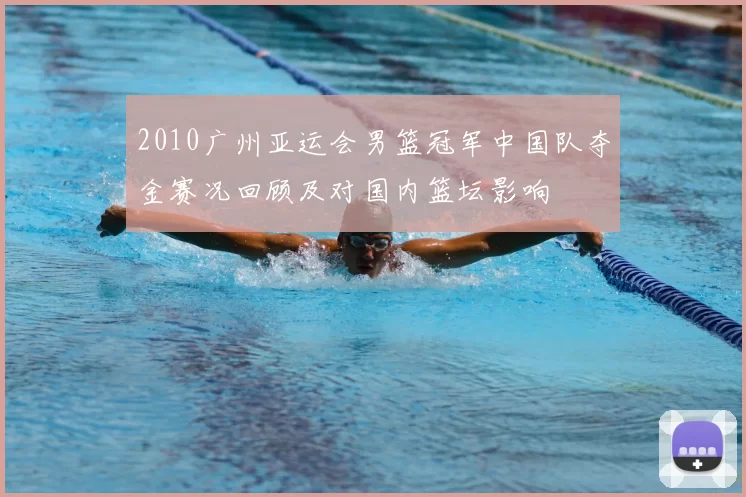 2010广州亚运会男篮冠军中国队夺金赛况回顾及对国内篮坛影响