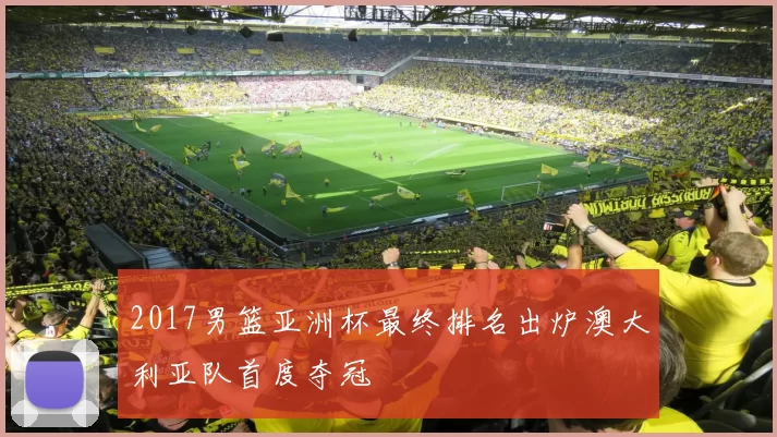 2017男篮亚洲杯最终排名出炉澳大利亚队首度夺冠