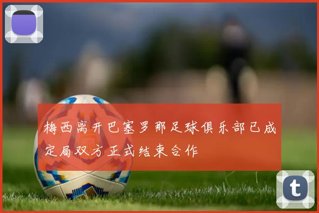 梅西离开巴塞罗那足球俱乐部已成定局双方正式结束合作