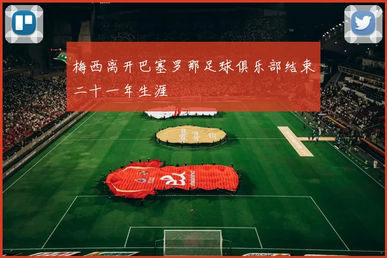 梅西离开巴塞罗那足球俱乐部结束二十一年生涯