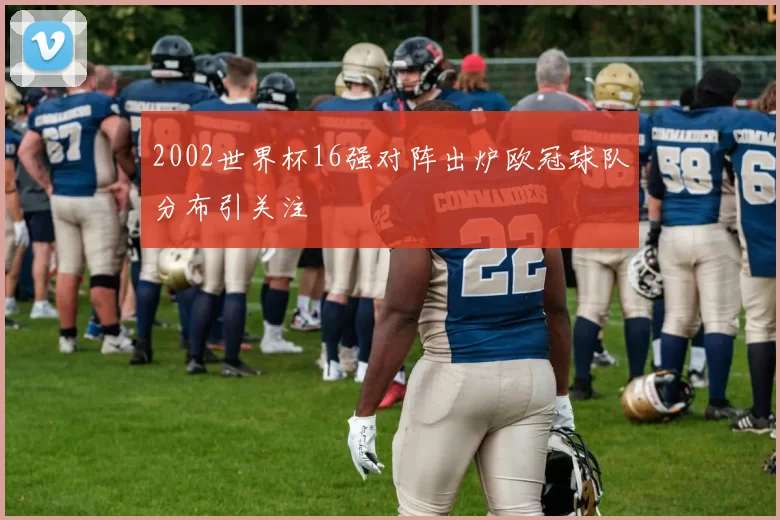 2002世界杯16强对阵出炉欧冠球队分布引关注