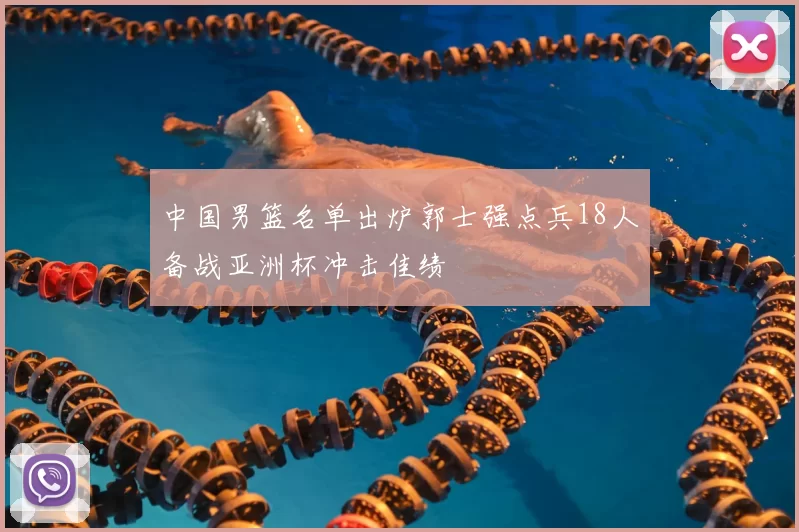 中国男篮名单出炉郭士强点兵18人备战亚洲杯冲击佳绩