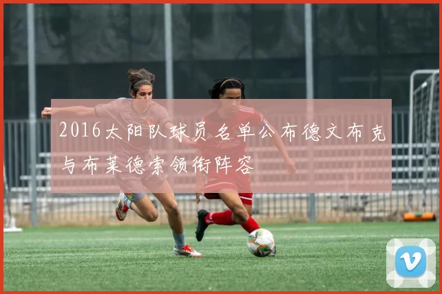 2016太阳队球员名单公布德文布克与布莱德索领衔阵容
