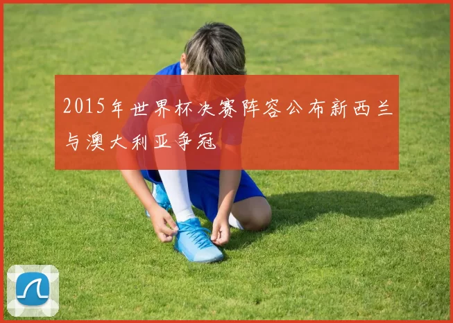 2015年世界杯决赛阵容公布新西兰与澳大利亚争冠