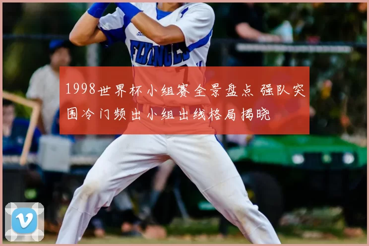 1998世界杯小组赛全景盘点 强队突围冷门频出小组出线格局揭晓