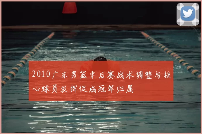 2010广东男篮季后赛战术调整与核心球员发挥促成冠军归属