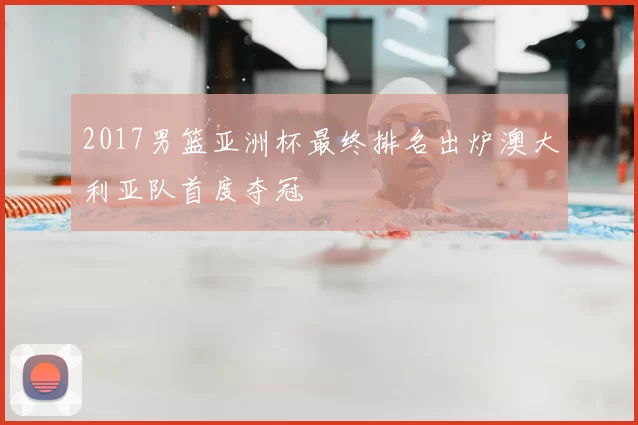 2017男篮亚洲杯最终排名出炉澳大利亚队首度夺冠