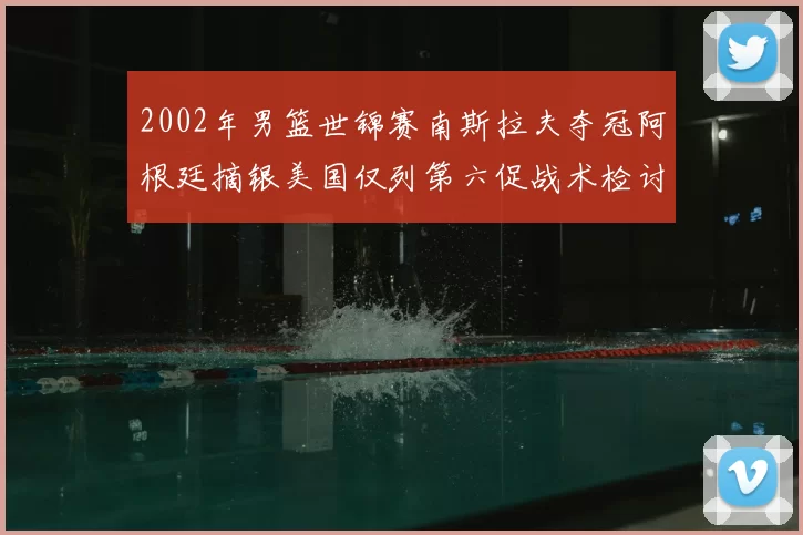 2002年男篮世锦赛南斯拉夫夺冠阿根廷摘银美国仅列第六促战术检讨