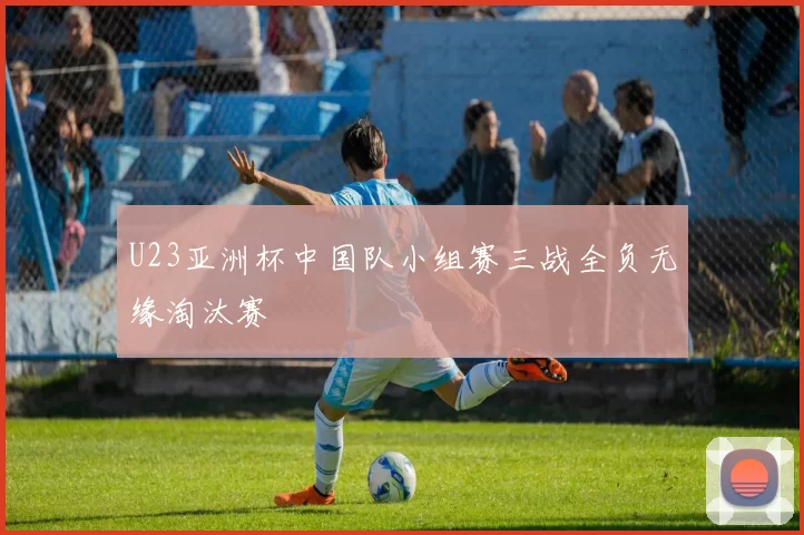 U23亚洲杯中国队小组赛三战全负无缘淘汰赛