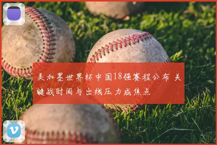 美加墨世界杯中国18强赛程公布 关键战时间与出线压力成焦点