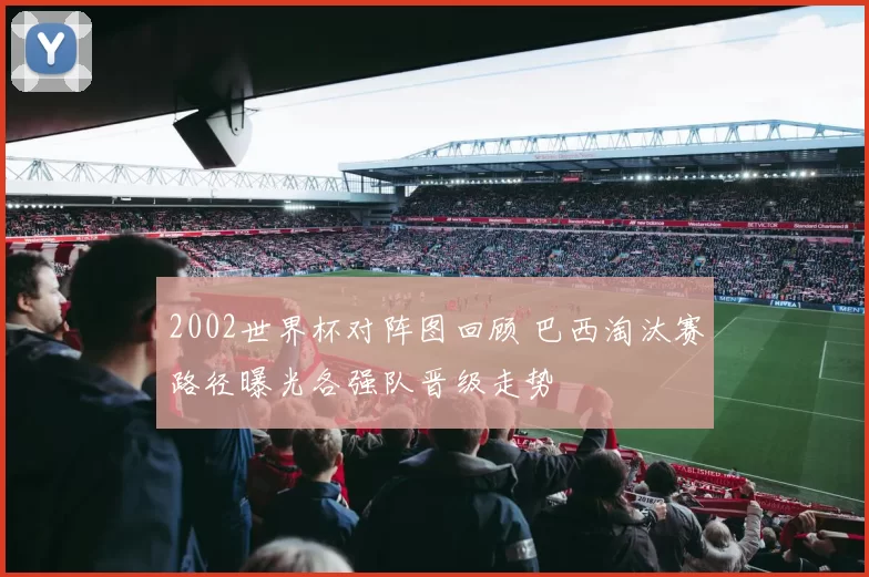 2002世界杯对阵图回顾 巴西淘汰赛路径曝光各强队晋级走势