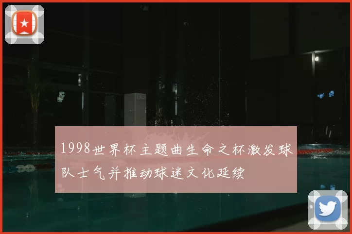 1998世界杯主题曲生命之杯激发球队士气并推动球迷文化延续