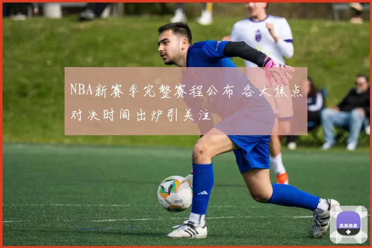 NBA新赛季完整赛程公布 各大焦点对决时间出炉引关注