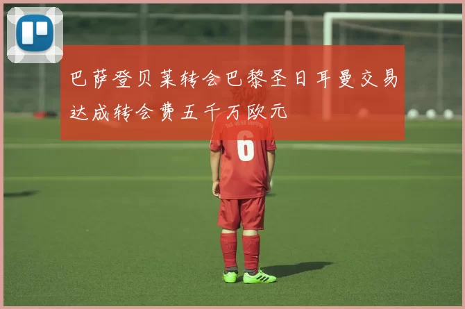 巴萨登贝莱转会巴黎圣日耳曼交易达成转会费五千万欧元