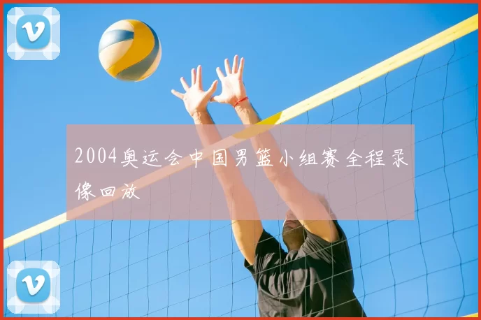 2004奥运会中国男篮小组赛全程录像回放