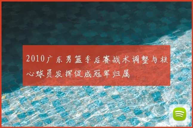 2010广东男篮季后赛战术调整与核心球员发挥促成冠军归属