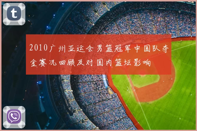 2010广州亚运会男篮冠军中国队夺金赛况回顾及对国内篮坛影响