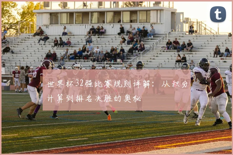 世界杯32强比赛规则详解：从积分计算到排名决胜的奥秘